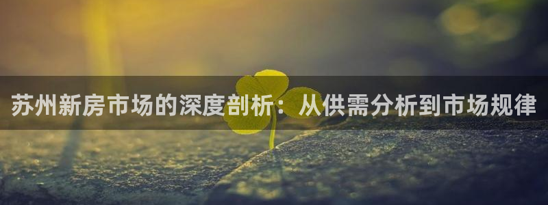 h88和记官网登录：苏州新房市场的深度剖析：从供需分析到市场