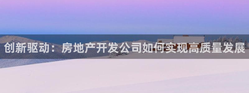 和记官网充值：创新驱动：房地产开发公司如何实现高质量发展