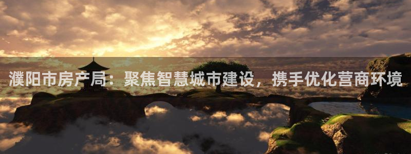 和记香港官网：濮阳市房产局：聚焦智慧城市建设，携手优化营商环