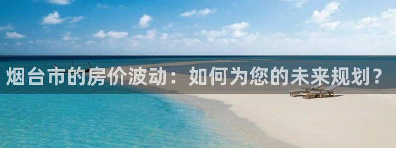 和记港口官网：烟台市的房价波动：如何为您的未来规划？