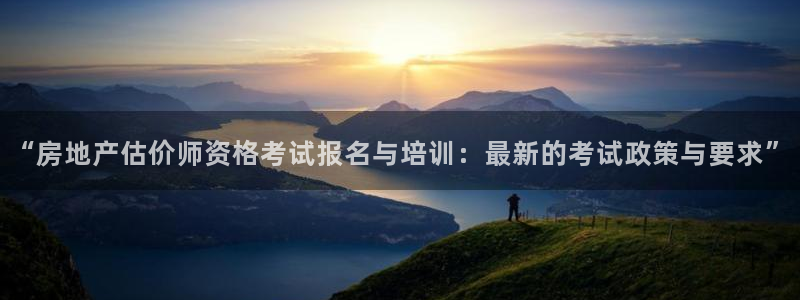 武汉和记黄埔官网：“房地产估价师资格考试报名与培训：最新的考