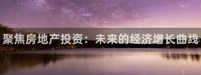 和记娱乐平台官网：聚焦房地产投资：未来的经济增长曲线