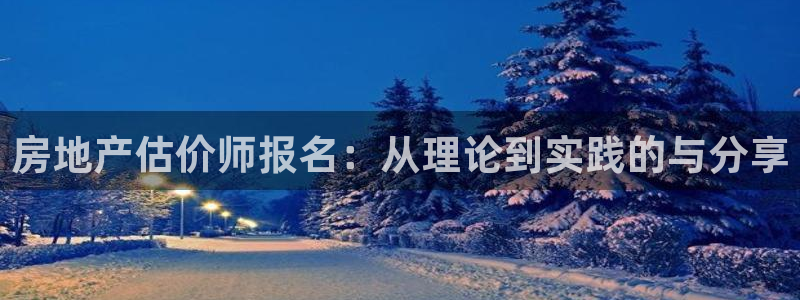 和记娱实惠h88285官网：房地产估价师报名：从理论到实践的