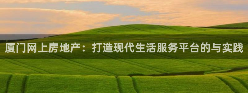 和记官网：厦门网上房地产：打造现代生活服务平台的与实践