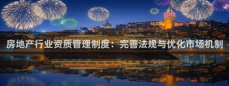 h88和记官网：房地产行业资质管理制度：完善法规与优化市场机