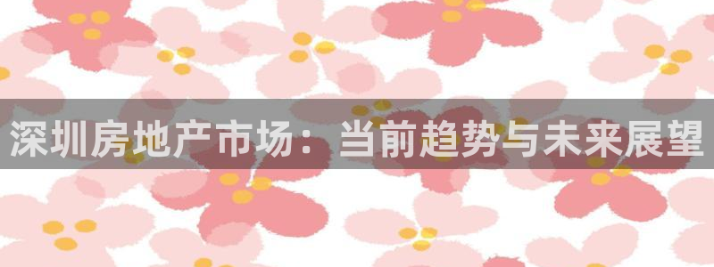 和记官网客户端：深圳房地产市场：当前趋势与未来展望