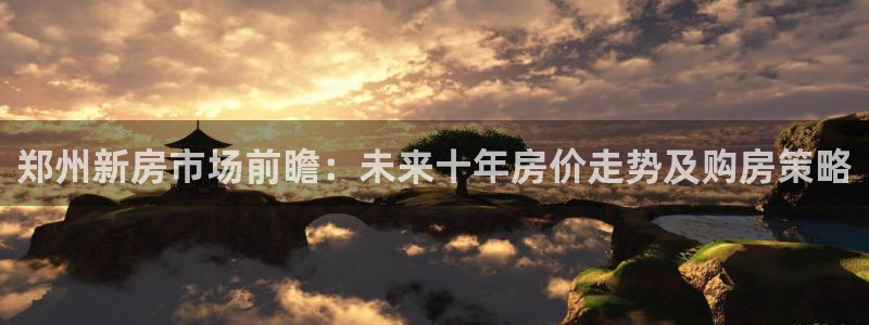 和记娱乐怡情官网：郑州新房市场前瞻：未来十年房价走势及购房策