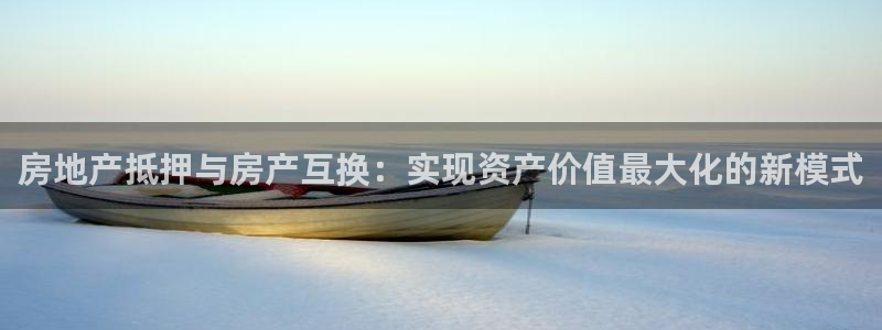 和记官网注册：房地产抵押与房产互换：实现资产价值最大化的新模