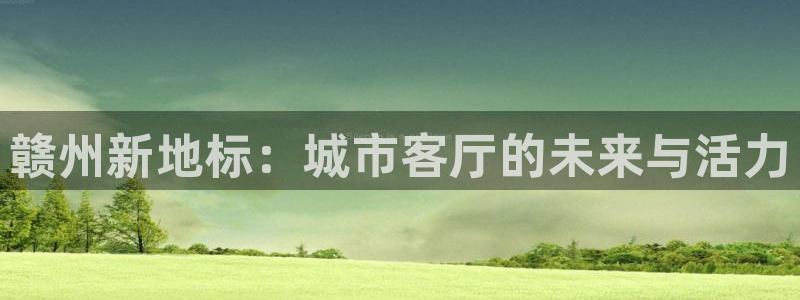 和记隆官网：赣州新地标：城市客厅的未来与活力