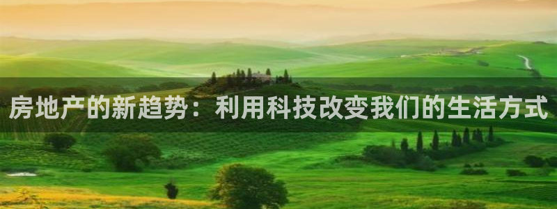和记手机客户端官网：房地产的新趋势：利用科技改变我们的生活方