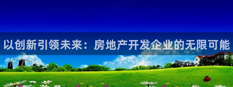 和记唯一官网：以创新引领未来：房地产开发企业的无限可能