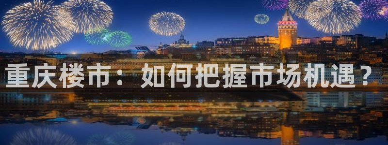 和记娱答疑h88285官网：重庆楼市：如何把握市场机遇？