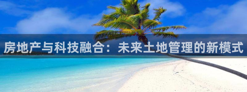 香港和记3官网：房地产与科技融合：未来土地管理的新模式