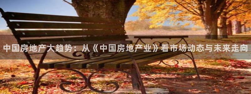 和记官网入口：中国房地产大趋势：从《中国房地产业》看市场动态