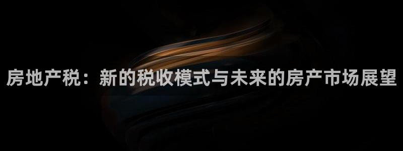 和记游戏官网：房地产税：新的税收模式与未来的房产市场展望