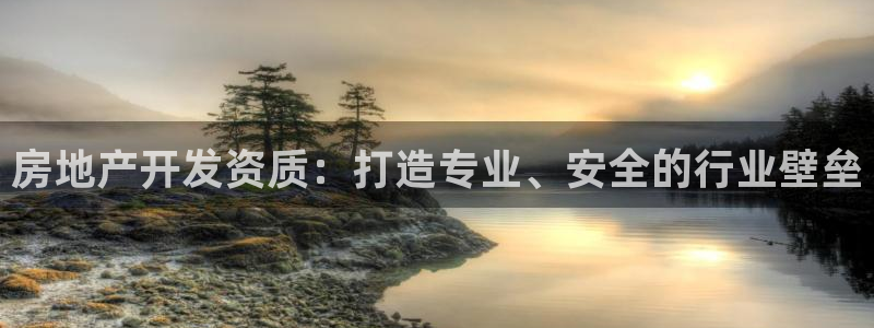 澳门和记平台官网：房地产开发资质：打造专业、安全的行业壁垒