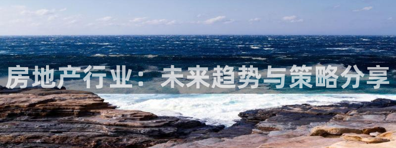 澳门和记客服官网：房地产行业：未来趋势与策略分享