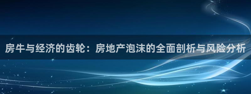 和记娱乐场所官网：房牛与经济的齿轮：房地产泡沫的全面剖析与风