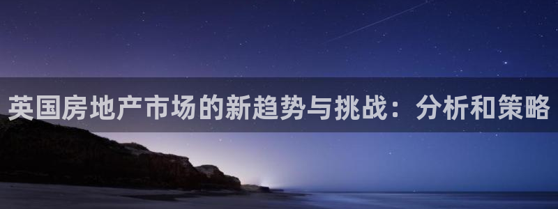 和记电讯官网：英国房地产市场的新趋势与挑战：分析和策略