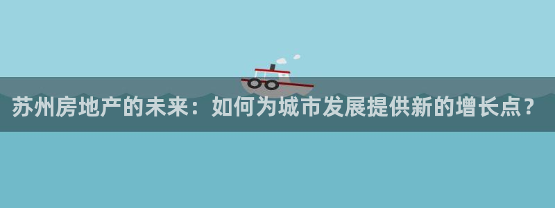 成都和记黄埔地产官网：苏州房地产的未来：如何为城市发展提供新
